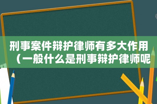 刑事案件辯護律師有多大作用（一般什么是刑事辯護律師呢）