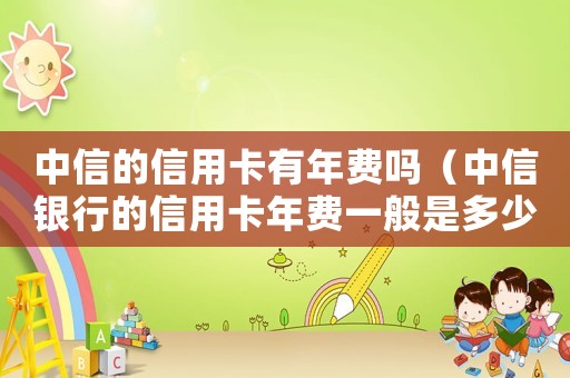 中信的信用卡有年費(fèi)嗎（中信銀行的信用卡年費(fèi)一般是多少錢?）