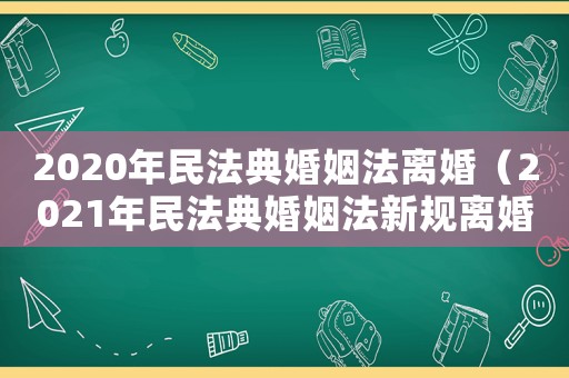 2020年民法典婚姻法離婚（2021年民法典婚姻法新規(guī)離婚）
