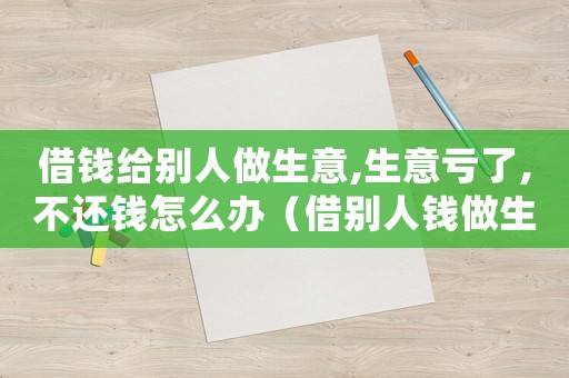 借錢給別人做生意,生意虧了,不還錢怎么辦（借別人錢做生意賠了還不上怎么辦）