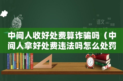 中間人收好處費算詐騙嗎（中間人拿好處費違法嗎怎么處罰）