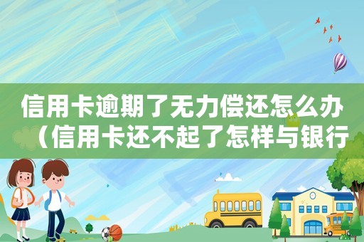 信用卡逾期了無力償還怎么辦（信用卡還不起了怎樣與銀行協商）