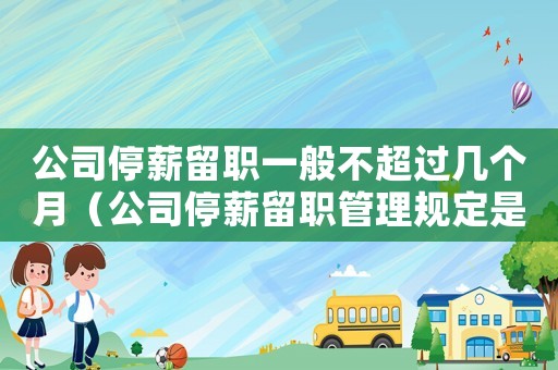 公司停薪留職一般不超過幾個月（公司停薪留職管理規定是怎樣的形式）
