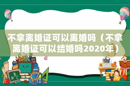 不拿離婚證可以離婚嗎（不拿離婚證可以結(jié)婚嗎2020年）
