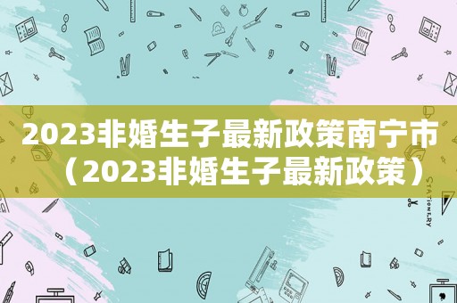 2023非婚生子最新政策南寧市（2023非婚生子最新政策）