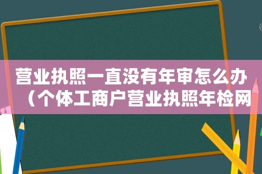 營業執照一直沒有年審怎么辦（個體工商戶營業執照年檢網上申報入口）