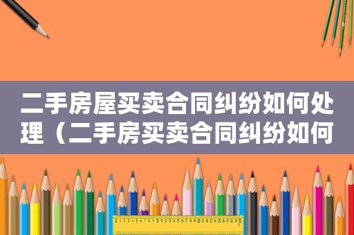 二手房屋買賣合同糾紛如何處理（二手房買賣合同糾紛如何處理）