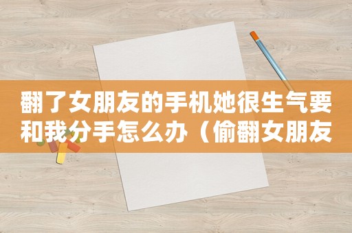 翻了女朋友的手機她很生氣要和我分手怎么辦（偷翻女朋友手機生氣了怎么辦）