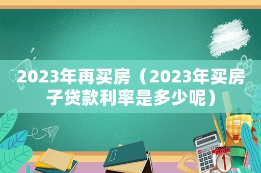 2023年再買房（2023年買房子貸款利率是多少呢）