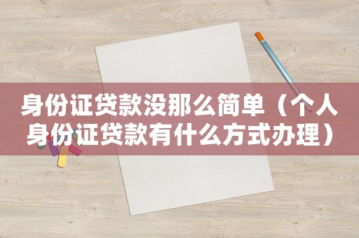 身份證貸款沒那么簡單（個人身份證貸款有什么方式辦理）