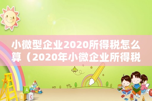 小微型企業(yè)2020所得稅怎么算（2020年小微企業(yè)所得稅怎樣計(jì)算）