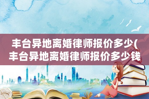 豐臺異地離婚律師報價多少(豐臺異地離婚律師報價多少錢一次)