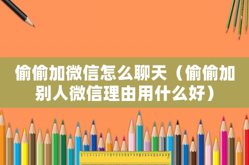 偷偷加微信怎么聊天（偷偷加別人微信理由用什么好）