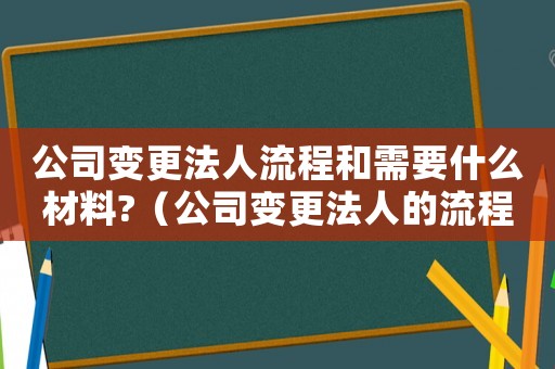 公司變更法人流程和需要什么材料?（公司變更法人的流程是什么呢）