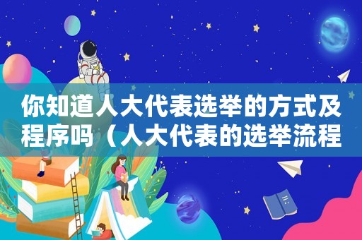 你知道人大代表選舉的方式及程序嗎（人大代表的選舉流程是怎么樣的?）