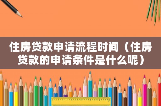 住房貸款申請流程時間（住房貸款的申請條件是什么呢）