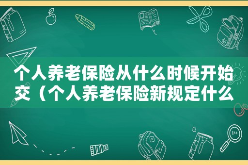 個人養老保險從什么時候開始交（個人養老保險新規定什么時間開始辦理）