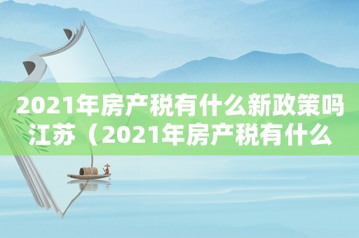 2021年房產(chǎn)稅有什么新政策嗎江蘇（2021年房產(chǎn)稅有什么新政策嗎）