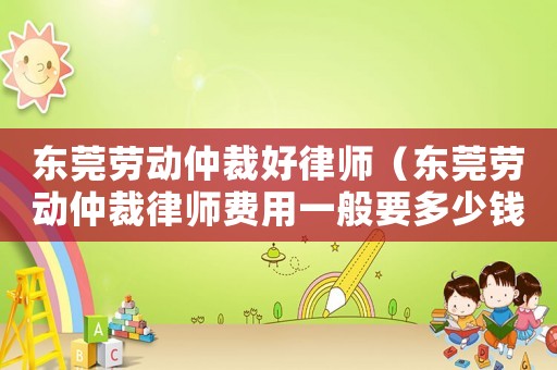 東莞勞動仲裁好律師（東莞勞動仲裁律師費用一般要多少錢呢）