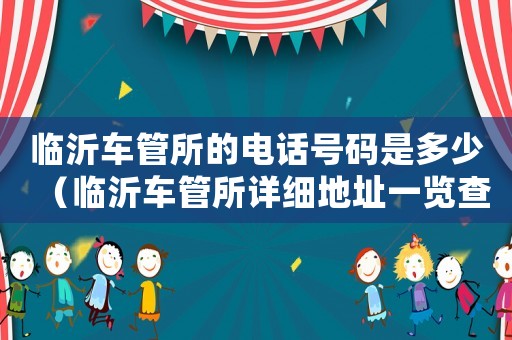 臨沂車(chē)管所的電話號(hào)碼是多少（臨沂車(chē)管所詳細(xì)地址一覽查詢(xún)）