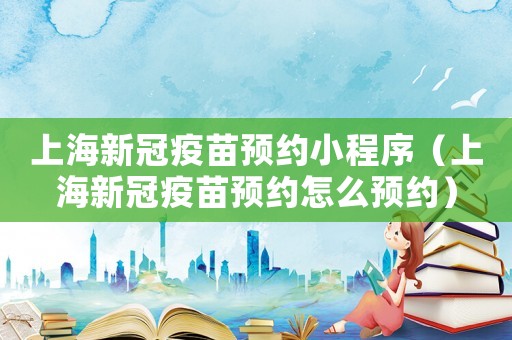 上海新冠疫苗預約小程序（上海新冠疫苗預約怎么預約）