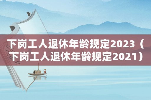 下崗工人退休年齡規定2023（下崗工人退休年齡規定2021）