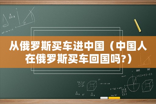 從俄羅斯買車進中國（中國人在俄羅斯買車回國嗎?）