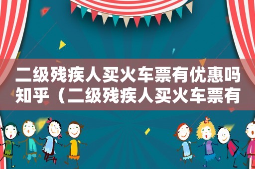 二級殘疾人買火車票有優惠嗎知乎（二級殘疾人買火車票有優惠嗎）