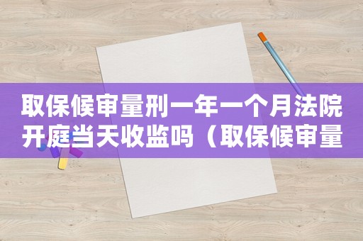 取保候審量刑一年一個月法院開庭當天收監嗎（取保候審量刑一年）