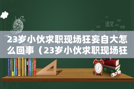 23歲小伙求職現場狂妄自大怎么回事（23歲小伙求職現場狂妄自大）