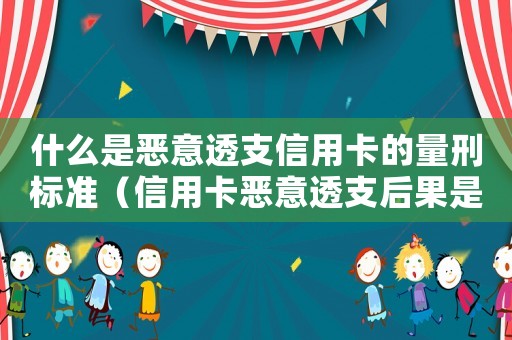 什么是惡意透支信用卡的量刑標(biāo)準(zhǔn)（信用卡惡意透支后果是什么呢）
