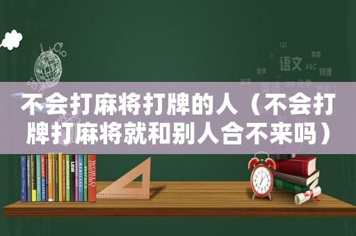 不會打麻將打牌的人（不會打牌打麻將就和別人合不來嗎）