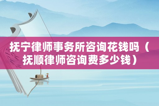 撫寧律師事務所咨詢花錢嗎（撫順律師咨詢費多少錢）