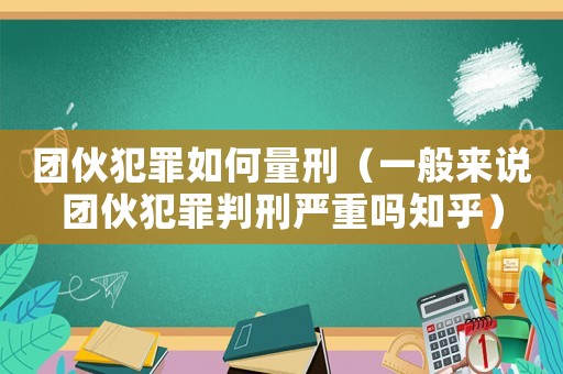 團伙犯罪如何量刑（一般來說團伙犯罪判刑嚴重嗎知乎）