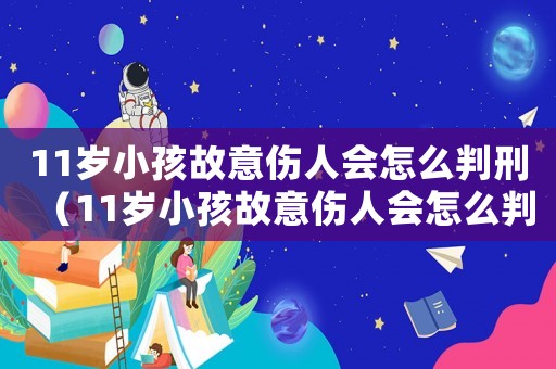 11歲小孩故意傷人會(huì)怎么判刑（11歲小孩故意傷人會(huì)怎么判）