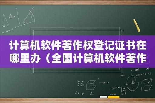 計(jì)算機(jī)軟件著作權(quán)登記證書(shū)在哪里辦（全國(guó)計(jì)算機(jī)軟件著作權(quán)辦理流程）