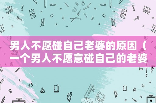 男人不愿碰自己老婆的原因（一個男人不愿意碰自己的老婆為什么）