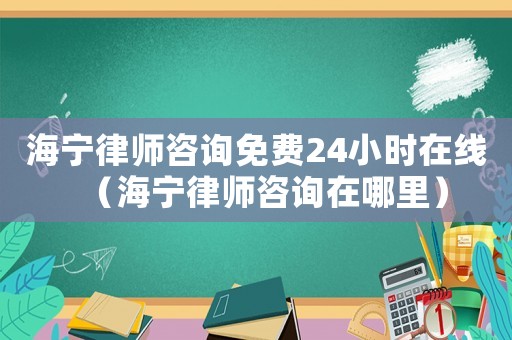 海寧律師咨詢免費24小時在線（海寧律師咨詢在哪里）