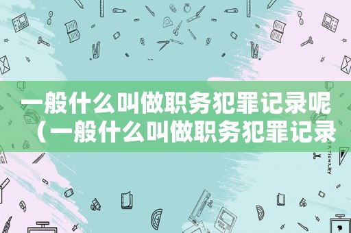 一般什么叫做職務犯罪記錄呢（一般什么叫做職務犯罪記錄）