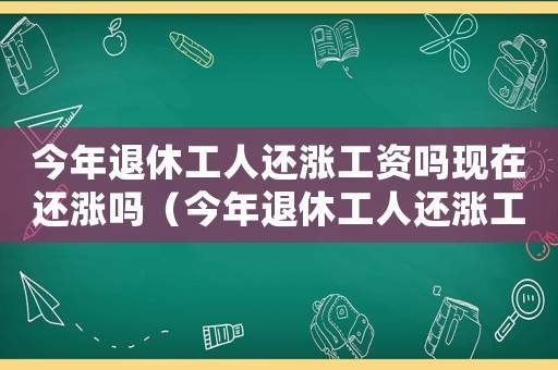 今年退休工人還漲工資嗎現(xiàn)在還漲嗎（今年退休工人還漲工資嗎現(xiàn)在）