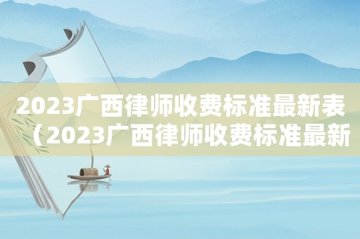 2023廣西律師收費(fèi)標(biāo)準(zhǔn)最新表（2023廣西律師收費(fèi)標(biāo)準(zhǔn)最新）