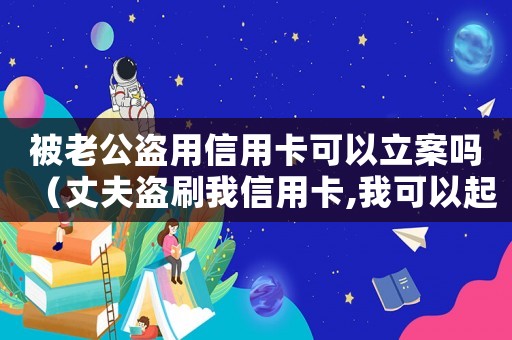 被老公盜用信用卡可以立案嗎（丈夫盜刷我信用卡,我可以起訴他嗎）