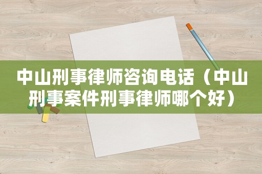 中山刑事律師咨詢電話（中山刑事案件刑事律師哪個(gè)好）