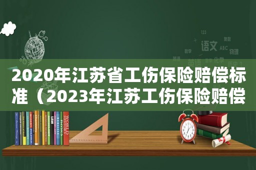 2020年江蘇省工傷保險賠償標準（2023年江蘇工傷保險賠償標準表）