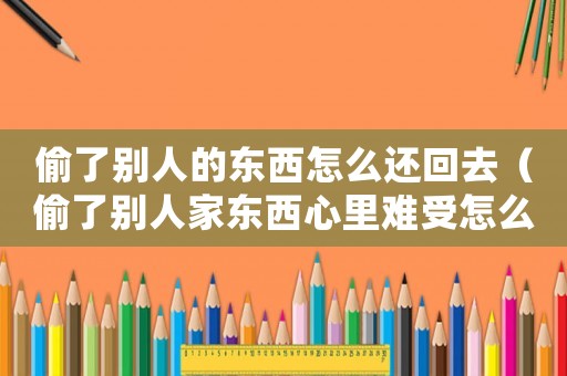 偷了別人的東西怎么還回去（偷了別人家東西心里難受怎么辦）