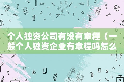 個人獨資公司有沒有章程（一般個人獨資企業有章程嗎怎么寫）