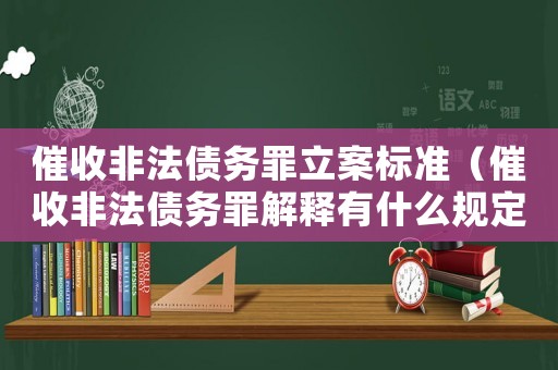 催收非法債務罪立案標準（催收非法債務罪解釋有什么規定）
