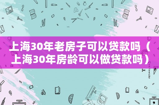 上海30年老房子可以貸款嗎（上海30年房齡可以做貸款嗎）