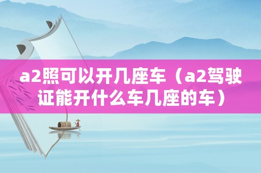 a2照可以開幾座車（a2駕駛證能開什么車幾座的車）
