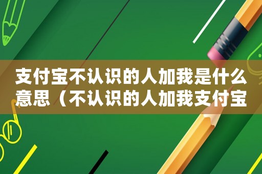 支付寶不認識的人加我是什么意思（不認識的人加我支付寶好友幾個意思）